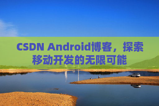 CSDN Android博客,探索移动开发的无限可能